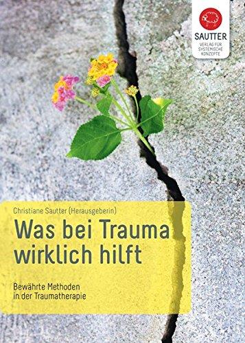 Was bei Trauma wirklich hilft: Bewährte Methoden in der Traumatherapie (Systemische Psychotraumatologie)