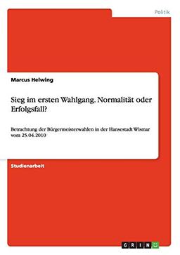 Sieg im ersten Wahlgang. Normalität oder Erfolgsfall?: Betrachtung der Bürgermeisterwahlen in der Hansestadt Wismar vom 25.04.2010