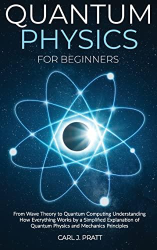 Quantum physics for beginners: From Wave Theory to Quantum Computing. Understanding How Everything Works by a Simplified Explanation of Quantum Physics and Mechanics Principles