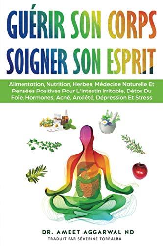 Guérir Son Corps, Soigner Son Esprit: ALIMENTATION, NUTRITION, HERBES, MÉDECINE NATURELLE ET PENSÉES POSITIVES POUR L'INTESTIN IRRITABLE, DÉTOX DU FOIE, HORMONES, ACNÉ, ANXIÉTÉ, DÉPRESSION ET STRESS