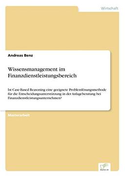 Wissensmanagement im Finanzdienstleistungsbereich: Ist Case-Based Reasoning eine geeignete Problemlösungsmethode für die Entscheidungsunterstützung in ... bei Finanzdienstleistungsunternehmen?