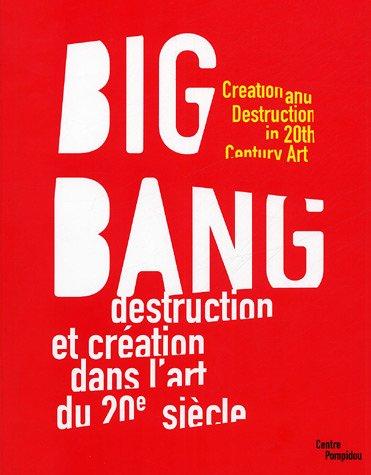 Big bang : destruction et création dans l'art du XXe siècle : exposition, Paris, Centre Pompidou, Musée national d'art moderne-Centre de création industrielle, 15 juin 2005-22 févr. 2006. Big bang : creation and destruction in 20th Century art : exposit...