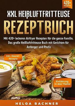 XXL Heißluftfritteuse Rezeptbuch: Mit 420+ leckeren Airfryer Rezepten für die ganze Familie. Das große Heißluftfritteuse Buch mit Gerichten für Anfänger und Profis