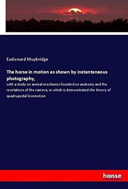 The horse in motion as shown by instantaneous photography,: with a study on animal mechanics founded on anatomy and the revelations of the camera, in ... the theory of quadrupedal locomotion