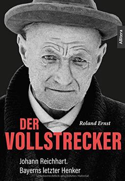 Der Vollstrecker: Johann Reichhart. Bayerns letzter Henker