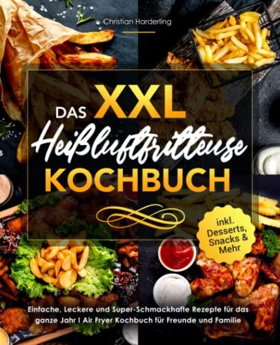 Das XXL Heißluftfritteuse Kochbuch: Einfache, Leckere und Super-Schmackhafte Rezepte für das ganze Jahr I Air Fryer Kochbuch für Freunde und Familie I inklusive Desserts, Snacks & Mehr