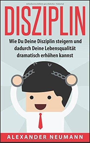 Disziplin: Wie Du Deine Disziplin steigern und dadurch Deine Lebensqualität dramatisch erhöhen kannst