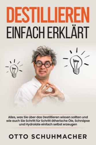 Destillieren einfach erklärt: Alles, was Sie über das Destillieren wissen sollten und wie auch Sie Schritt für Schritt ätherische Öle, Schnäpse und Hydrolate einfach selbst erzeugen