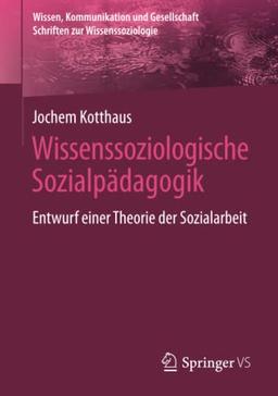 Wissenssoziologische Sozialpädagogik: Entwurf einer Theorie der Sozialarbeit (Wissen, Kommunikation und Gesellschaft)