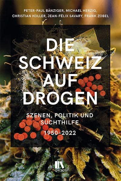 Die Schweiz auf Drogen: Szenen, Politik und Suchthilfe, 1965–2022: Szenen, Politik und Suchthilfe, 1950-2022