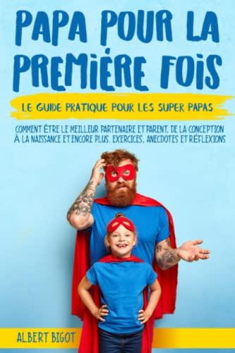 Papa pour la Premiére Fois: Le guide pratique pour les SuperPapas. Comment être le meilleur partenaire et parent,de la conception à la naissance et bien plus encore. Exercises, Anecdotes et Réflexions