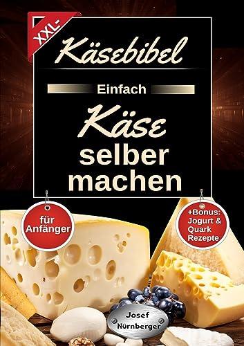 Käsebibel XXL - Einfach Käse selber machen für Anfänger: Käse Kochbuch mit vielen leckeren Käse Rezepten ohne Zusatzstoffe | Herstellung Schritt für Schritt erklärt | +Bonus: Jogurt & Quark Rezepte