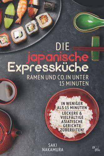 Die japanische Expressküche: Ramen und co. in unter 15 Minuten: In weniger als 15 Minuten leckere und vielfältige asiatische Gerichte zubereiten!