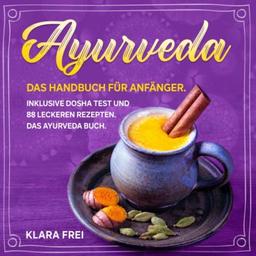 AYURVEDA: Das Handbuch für Anfänger. Inklusive Dosha Test und 88 leckeren Rezepten. Das Ayurveda Buch. (Ayurveda Kochbuch, Band 1)