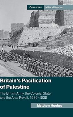 Britain's Pacification of Palestine: The British Army, the Colonial State, and the Arab Revolt, 1936–1939 (Cambridge Military Histories)