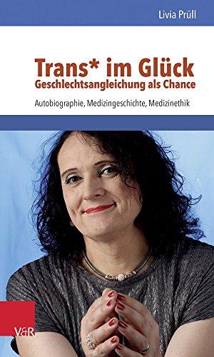 Trans* im Glück - Geschlechtsangleichung als Chance: Autobiographie, Medizingeschichte, Medizinethik