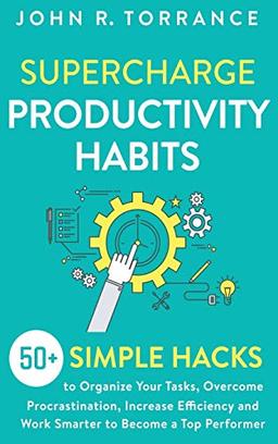 Supercharge Productivity Habits: 50+ Simple Hacks to Organize Your Tasks, Overcome Procrastination, Increase Efficiency and Work Smarter to Become a Top Performer