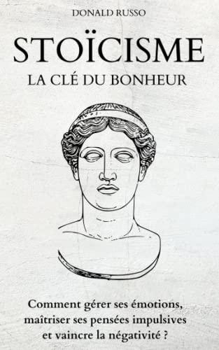 STOICISME, LA CLÉ DU BONHEUR: Comment gérer ses émotions, maîtriser ses pensées impulsives et vaincre la négativité ?