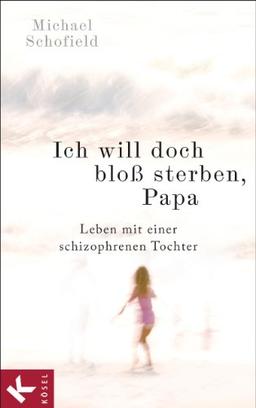 Ich will doch bloß sterben, Papa: Leben mit einer schizophrenen Tochter