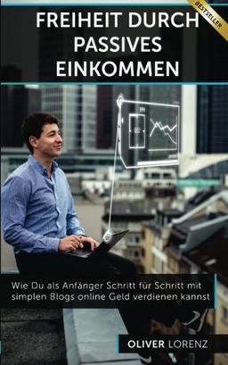 Freiheit Durch Passives Einkommen: Wie Du als Anfänger Schritt für Schritt mit simplen Blogs online Geld verdienen kannst