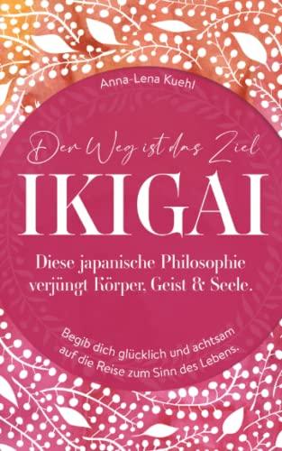 Ikigai-der Weg ist das Ziel!: Diese japanische Philosophie verjüngt Körper, Geist & Seele. Begib dich glücklich und achtsam auf die Reise zum Sinn des Lebens.