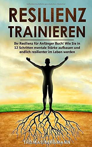 Resilienz trainieren: Ihr Resilienz für Anfänger Buch! Wie Sie in 12 Schritten mentale Stärke aufbauen und endlich resilienter im Leben werden