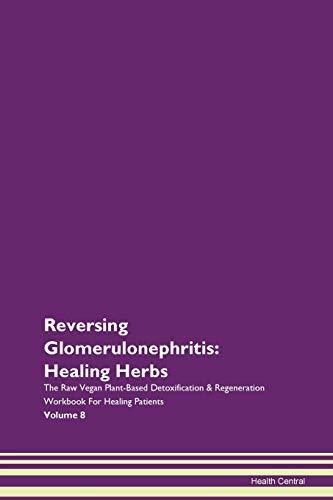 Reversing Glomerulonephritis: Healing Herbs The Raw Vegan Plant-Based Detoxification & Regeneration Workbook for Healing Patients. Volume 8