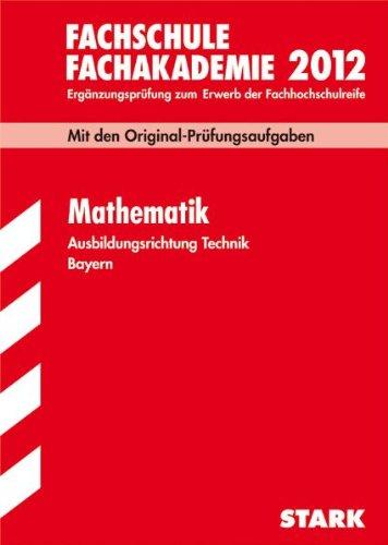 Abschluss-Prüfungsaufgaben Fachschule/Fachakademie Bayern; Mathematik Ausbildungsrichtung Technik 2012; Mit den Original-Prüfungsaugaben Jahrgänge ... zum Erwerb der Fachhochschulreife.