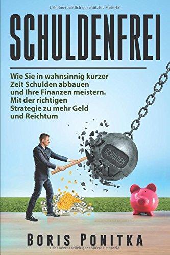 Schuldenfrei: Wie Sie in wahnsinnig kurzer Zeit Schulden abbauen und Ihre Finanzen meistern. Mit der richtigen Strategie zu mehr Geld und Reichtum.