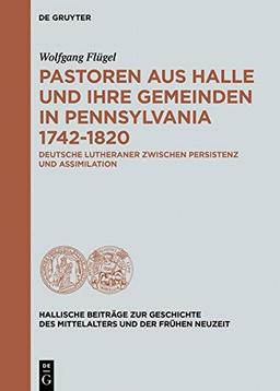 Pastoren aus Halle und ihre Gemeinden in Pennsylvania 1742-1820: Deutsche Lutheraner zwischen Persistenz und Assimilation (Hallische Beiträge zur ... Mittelalters und der Frühen Neuzeit, Band 14)