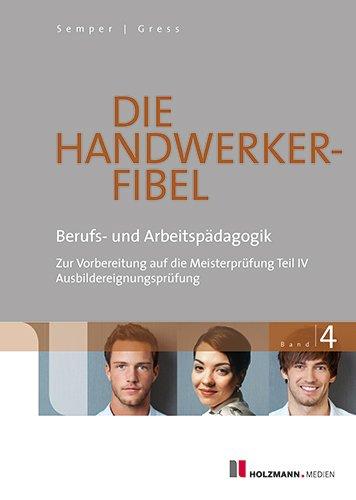 Die Handwerker-Fibel 04: Band 4: Berufs- und Arbeitspädagogik - Zur Vorbereitung auf die Meisterprüfung Teil IV / Ausbildereignungsprüfung