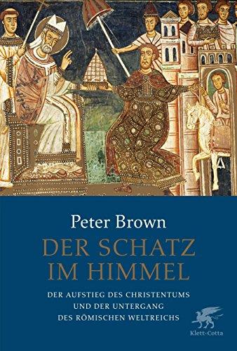 Der Schatz im Himmel: Der Aufstieg des Christentums und der Untergang des römischen Weltreichs