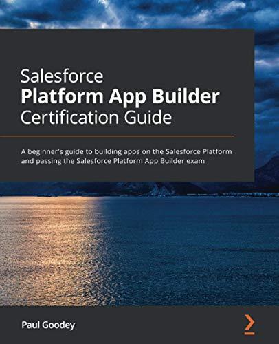 Salesforce Platform App Builder Certification Guide: A beginner's guide to building apps on the Salesforce Platform and passing the Salesforce Platform App Builder exam