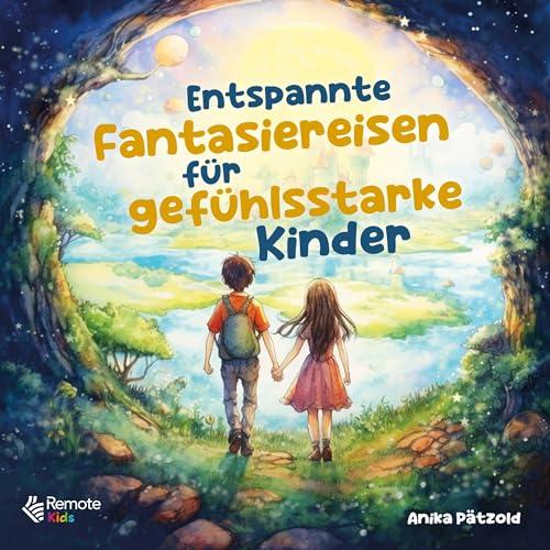 Entspannte Fantasiereisen für gefühlsstarke Kinder: Geführte Traumreisen zum Abbau von Ängsten und zur Stärkung des Selbstbewusstseins – Liebevolle Entspannungsgeschichten für mehr Ruhe im Alltag