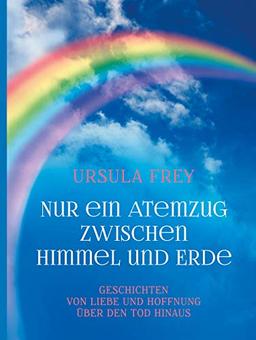 Nur ein Atemzug zwischen Himmel und Erde: Geschichten von Liebe und Hoffnung über den Tod hinaus