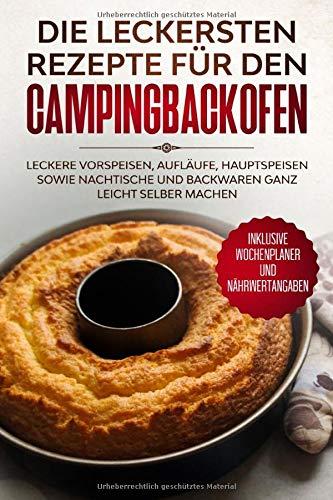 Die leckersten Rezepte für den Campingbackofen: Leckere Vorspeisen, Aufläufe, Hauptspeisen sowie Nachtische und Backwaren ganz leicht selber machen - Inklusive Wochenplaner und Nährwertangaben