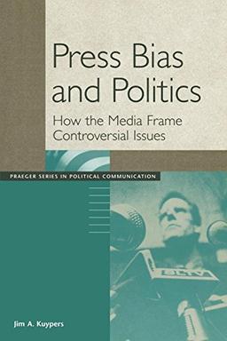 Press Bias and Politics: How the Media Frame Controversial Issues (Praeger Series in Political Communication)