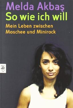 So wie ich will: Mein Leben zwischen Moschee und Minirock