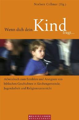 Wenn dich dein Kind fragt...: Arbeitsbuch zum Erzählen und Aneignen von biblischen Geschichten in Kirchengemeinde, Jugendarbeit und Religionsunterricht