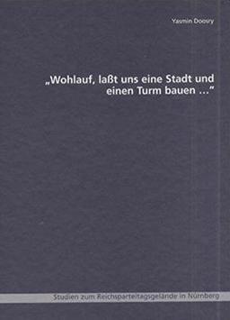 Wohlauf, lasst uns eine Stadt und einen Turm bauen...: Studien zum Reichsparteitagsgelände in Nürnberg
