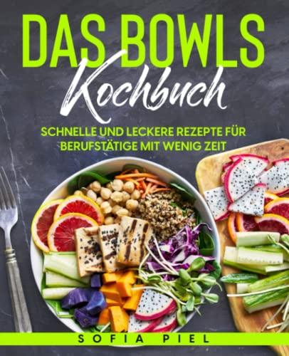 Das Bowls Kochbuch: Schnelle und leckere Rezepte für Berufstätige mit wenig Zeit