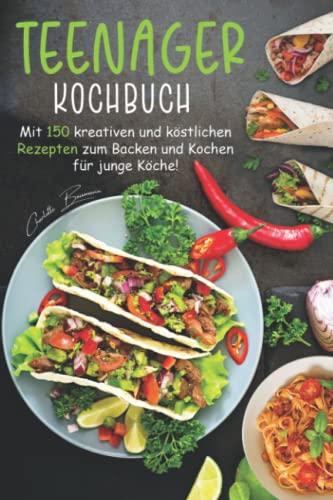 Teenager Kochbuch: Mit 150 kreativen und köstlichen Rezepten zum Backen und Kochen für junge Köche!