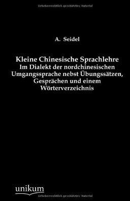 Kleine Chinesische Sprachlehre: Im Dialekt der nordchinesischen Umgangssprache nebst Übungssätzen, Gesprächen und einem Wörterverzeichnis