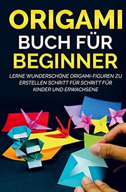 Origami Buch für Beginner: Lerne wunderschöne Origami-Figuren zu erstellen Schritt für Schritt für Kinder und Erwachsene