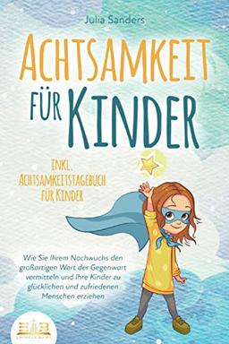 ACHTSAMKEIT FÜR KINDER: Wie Sie Ihrem Nachwuchs den großartigen Wert der Gegenwart vermitteln und Ihre Kinder zu glücklichen und zufriedenen Menschen erziehen - inkl. Achtsamkeitstagebuch für Kinder