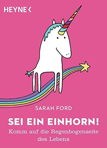 Sei ein Einhorn!: Komm auf die Regenbogenseite des Lebens