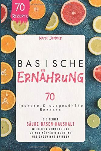 Basische Ernährung: 70 leckere und ausgewählte Rezepte, die deinen Säure Basen Haushalt wieder in Schwung und deinen Körper wieder ins Gleichgewicht bringen