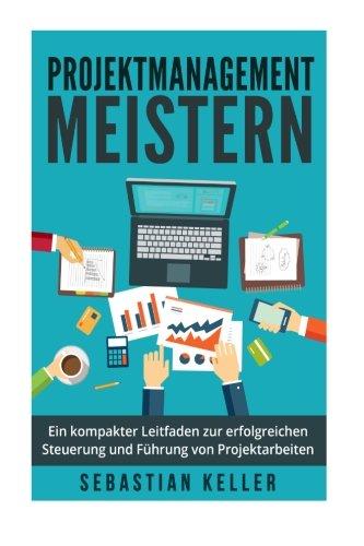 Projektmanagement meistern: Ein kompakter Leitfaden zur erfolgreichen Steuerung und Führung von Projektarbeiten für eine bessere Sozialkompetenz, Arbeitsorganisation und zielgerichteten Ergebnissen