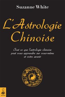 L'astrologie chinoise : tout ce que l'astrologie chinoise peut vous apprendre sur vous-même et votre avenir