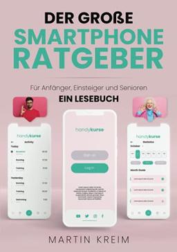 Der große Smartphone Ratgeber: Für Anfänger, Einsteiger und Senioren - Ein Lesebuch